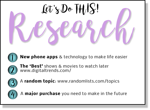 Research Let's Do THIS! 1 2 3 4 New phone apps & technology to make life easier The ‘Best’ shows & movies to watch later www.digitaltrends.com/ A random topic: www.randomlists.com/topics  A major purchase you need to make in the future