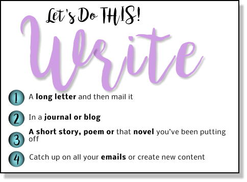 rite Let's Do THIS! W 1 2 3 4 A long letter and then mail it In a journal or blog A short story, poem or that novel you’ve been putting off Catch up on all your emails or create new content