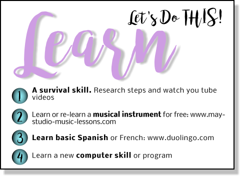 Learn Let's Do THIS! 1 2 3 4 A survival skill. Research steps and watch you tube videos Learn or re-learn a musical instrument for free: www.may-studio-music-lessons.com Learn basic Spanish or French: www.duolingo.com Learn a new computer skill or program
